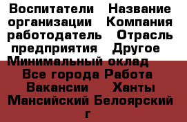 Воспитатели › Название организации ­ Компания-работодатель › Отрасль предприятия ­ Другое › Минимальный оклад ­ 1 - Все города Работа » Вакансии   . Ханты-Мансийский,Белоярский г.